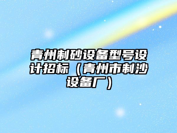 青州制砂設備型號設計招標（青州市制沙設備廠）