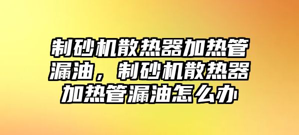 制砂機散熱器加熱管漏油，制砂機散熱器加熱管漏油怎么辦