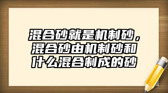 混合砂就是機制砂，混合砂由機制砂和什么混合制成的砂