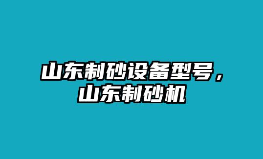 山東制砂設(shè)備型號(hào)，山東制砂機(jī)