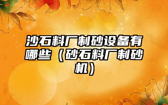 沙石料廠制砂設備有哪些（砂石料廠制砂機）