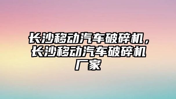 長沙移動汽車破碎機，長沙移動汽車破碎機廠家