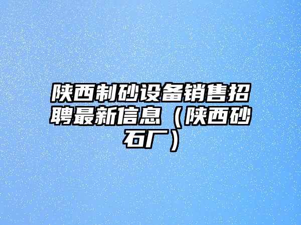 陜西制砂設備銷售招聘最新信息（陜西砂石廠）