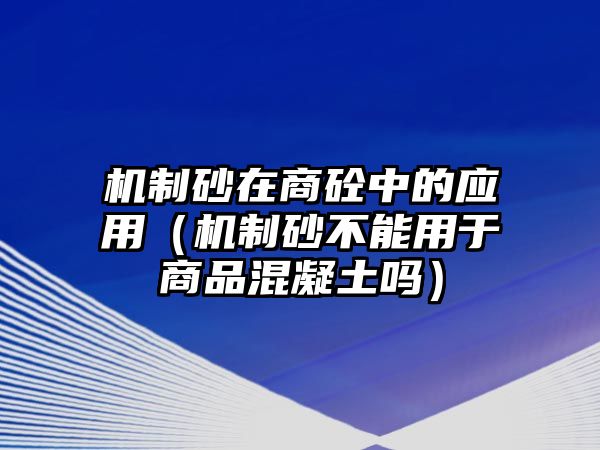 機制砂在商砼中的應用（機制砂不能用于商品混凝土嗎）