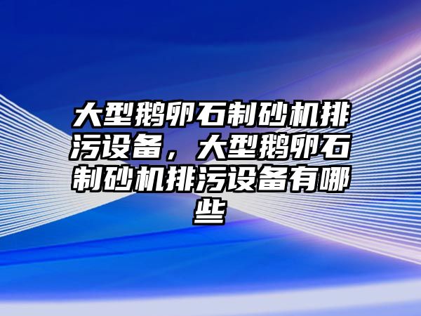 大型鵝卵石制砂機排污設備，大型鵝卵石制砂機排污設備有哪些