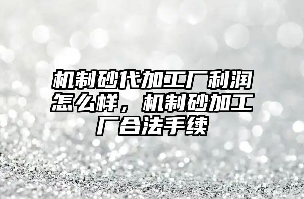 機制砂代加工廠利潤怎么樣，機制砂加工廠合法手續(xù)