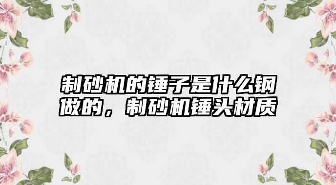 制砂機的錘子是什么鋼做的，制砂機錘頭材質