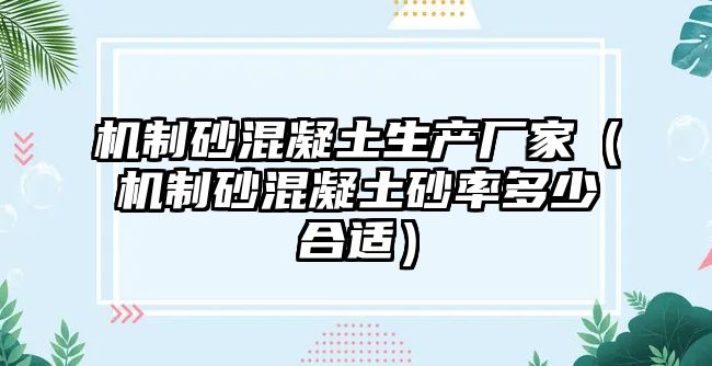 機制砂混凝土生產廠家（機制砂混凝土砂率多少合適）