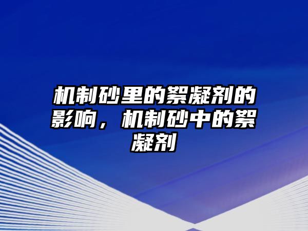 機(jī)制砂里的絮凝劑的影響，機(jī)制砂中的絮凝劑