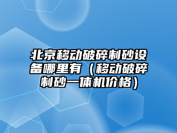 北京移動破碎制砂設備哪里有（移動破碎制砂一體機價格）