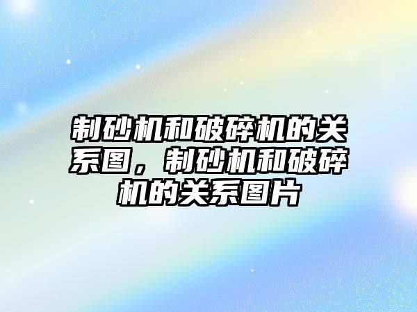 制砂機和破碎機的關系圖，制砂機和破碎機的關系圖片