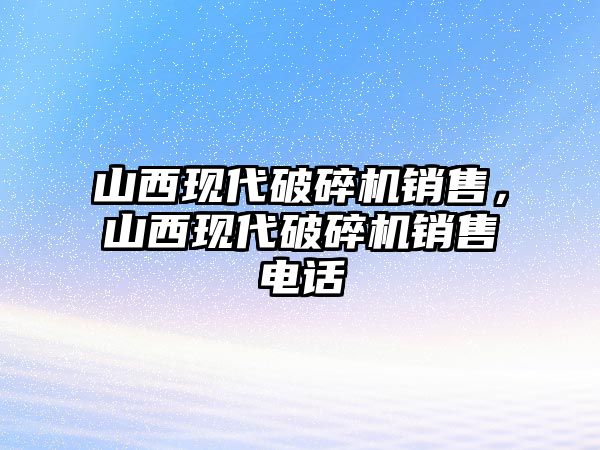 山西現代破碎機銷售，山西現代破碎機銷售電話