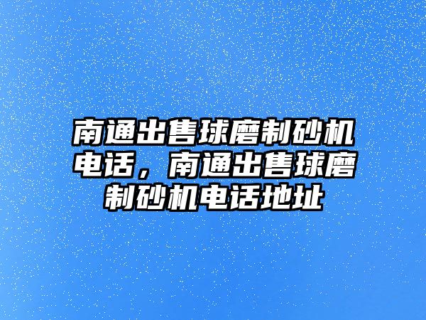 南通出售球磨制砂機(jī)電話，南通出售球磨制砂機(jī)電話地址