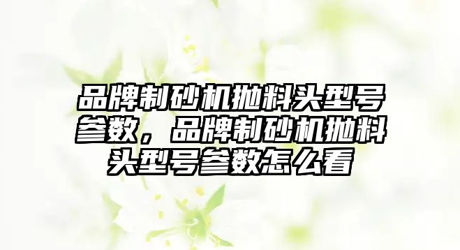 品牌制砂機拋料頭型號參數，品牌制砂機拋料頭型號參數怎么看