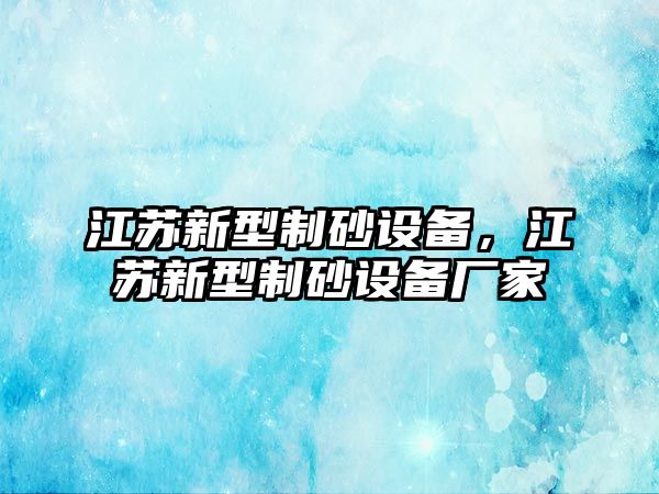 江蘇新型制砂設(shè)備，江蘇新型制砂設(shè)備廠家