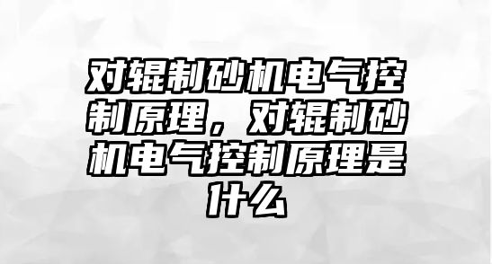 對輥制砂機電氣控制原理，對輥制砂機電氣控制原理是什么