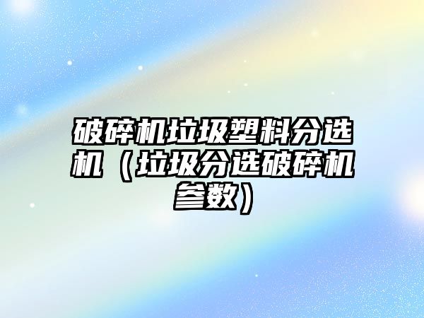 破碎機垃圾塑料分選機（垃圾分選破碎機參數）