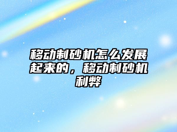 移動制砂機怎么發展起來的，移動制砂機利弊