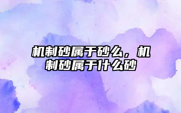 機(jī)制砂屬于砂么，機(jī)制砂屬于什么砂