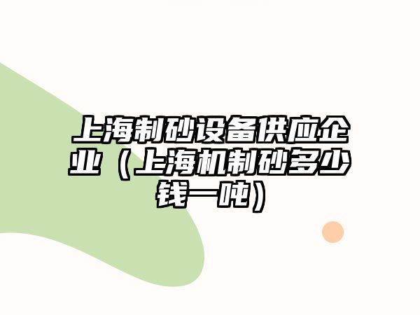 上海制砂設備供應企業（上海機制砂多少錢一噸）