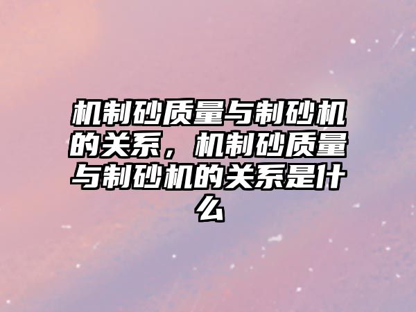 機制砂質量與制砂機的關系，機制砂質量與制砂機的關系是什么