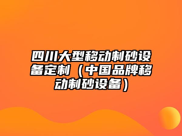 四川大型移動制砂設備定制（中國品牌移動制砂設備）