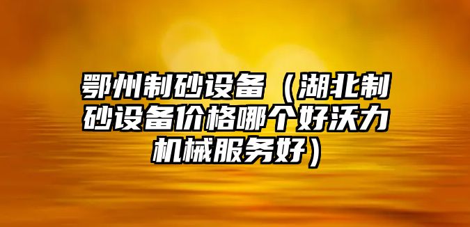 鄂州制砂設(shè)備（湖北制砂設(shè)備價(jià)格哪個(gè)好沃力機(jī)械服務(wù)好）