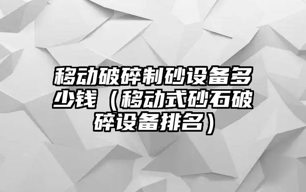 移動破碎制砂設備多少錢（移動式砂石破碎設備排名）