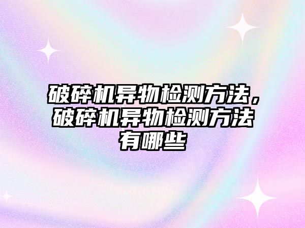 破碎機異物檢測方法，破碎機異物檢測方法有哪些