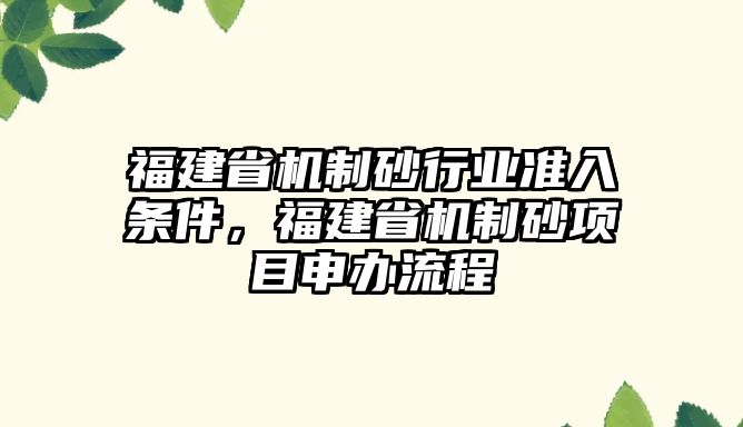 福建省機制砂行業準入條件，福建省機制砂項目申辦流程