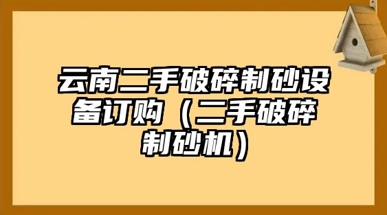 云南二手破碎制砂設備訂購（二手破碎制砂機）