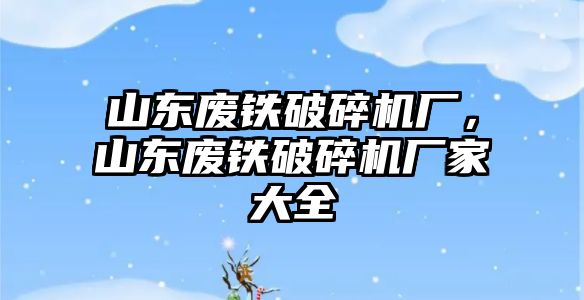 山東廢鐵破碎機廠，山東廢鐵破碎機廠家大全