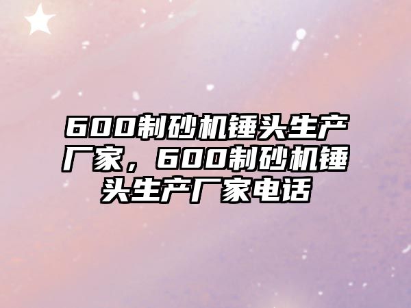 600制砂機(jī)錘頭生產(chǎn)廠家，600制砂機(jī)錘頭生產(chǎn)廠家電話