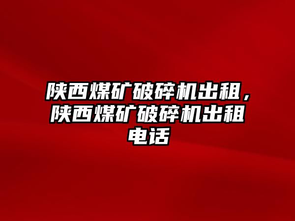 陜西煤礦破碎機出租，陜西煤礦破碎機出租電話