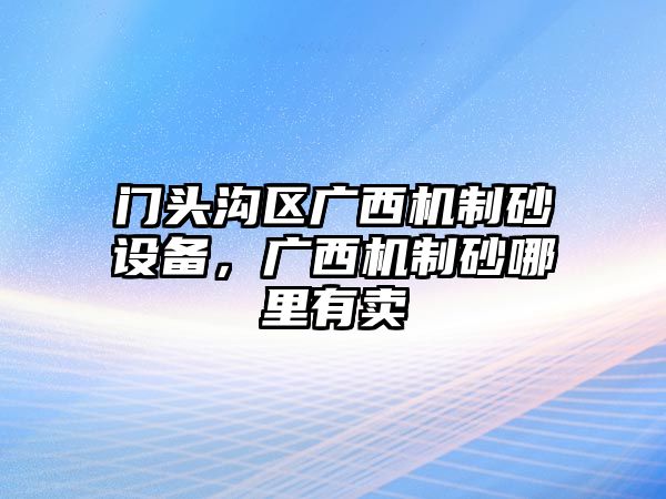 門頭溝區廣西機制砂設備，廣西機制砂哪里有賣