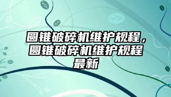 圓錐破碎機維護規程，圓錐破碎機維護規程最新