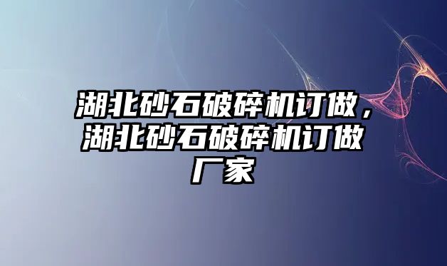 湖北砂石破碎機(jī)訂做，湖北砂石破碎機(jī)訂做廠家