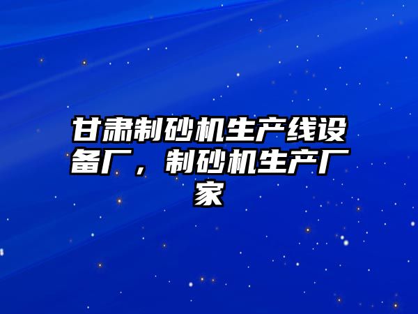 甘肅制砂機生產線設備廠，制砂機生產廠家