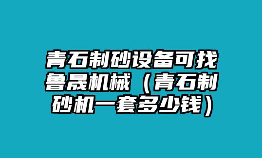 青石制砂設備可找魯晟機械（青石制砂機一套多少錢）