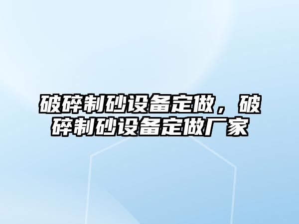 破碎制砂設備定做，破碎制砂設備定做廠家