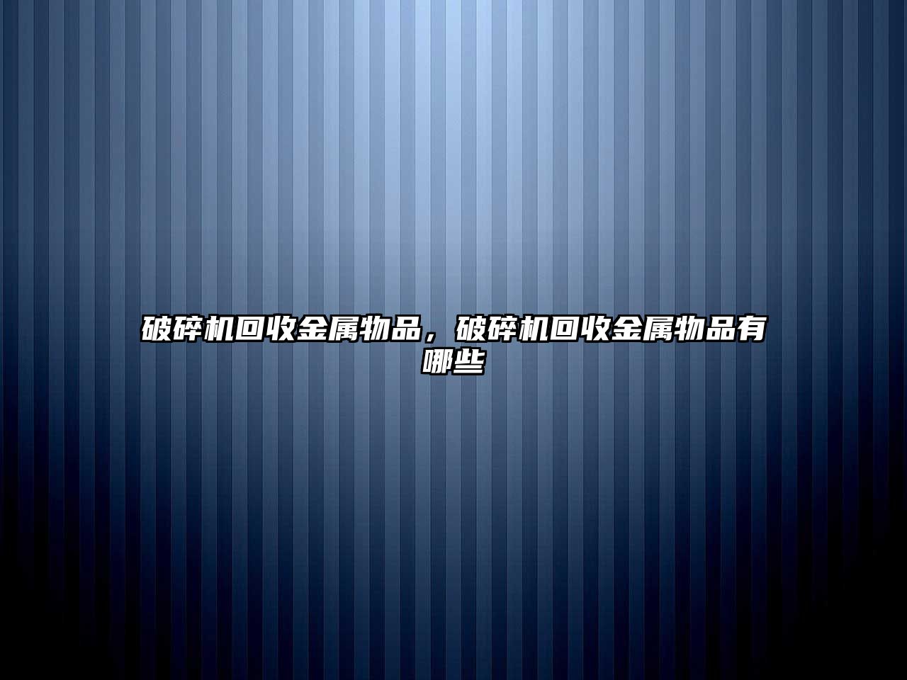 破碎機回收金屬物品，破碎機回收金屬物品有哪些