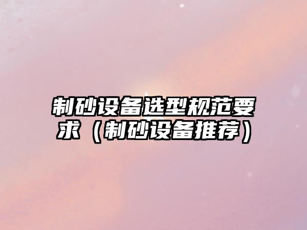 制砂設備選型規范要求（制砂設備推薦）