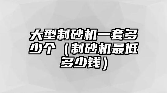 大型制砂機一套多少個（制砂機最低多少錢）