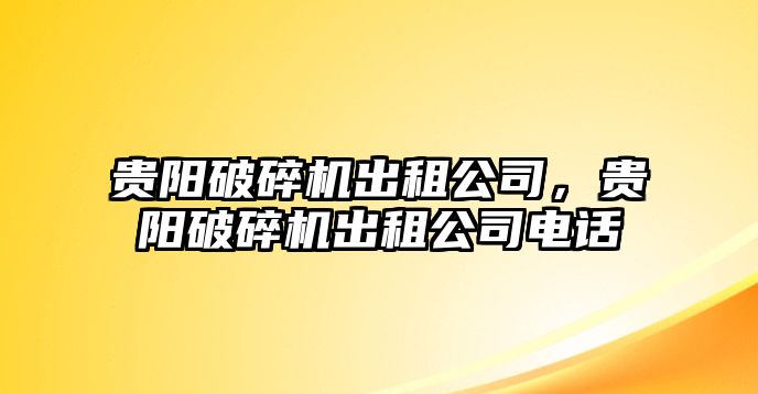 貴陽破碎機出租公司，貴陽破碎機出租公司電話