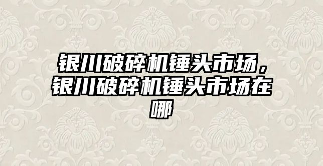 銀川破碎機錘頭市場，銀川破碎機錘頭市場在哪