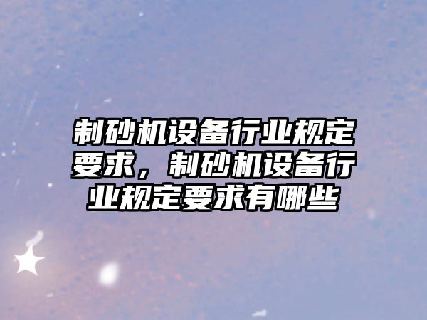 制砂機設備行業規定要求，制砂機設備行業規定要求有哪些