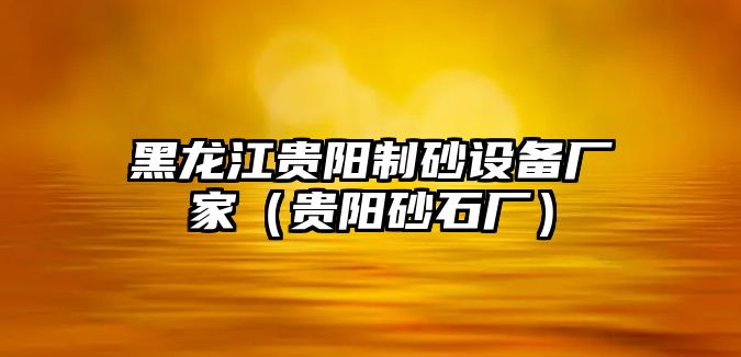 黑龍江貴陽制砂設(shè)備廠家（貴陽砂石廠）