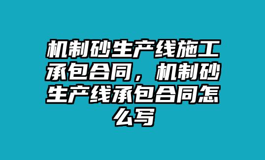 機制砂生產線施工承包合同，機制砂生產線承包合同怎么寫