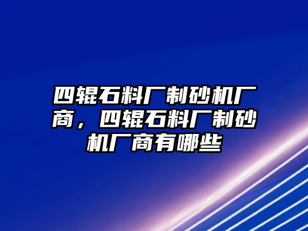 四輥石料廠制砂機廠商，四輥石料廠制砂機廠商有哪些