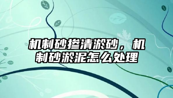 機制砂摻清淤砂，機制砂淤泥怎么處理